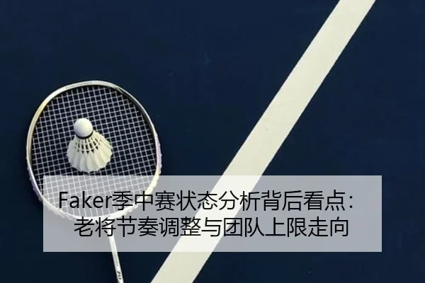 Faker季中赛状态分析背后看点：老将节奏调整与团队上限走向