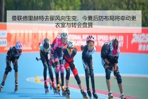 曼联德里赫特去留风向生变，今夏后防布局将牵动更衣室与转会盘算